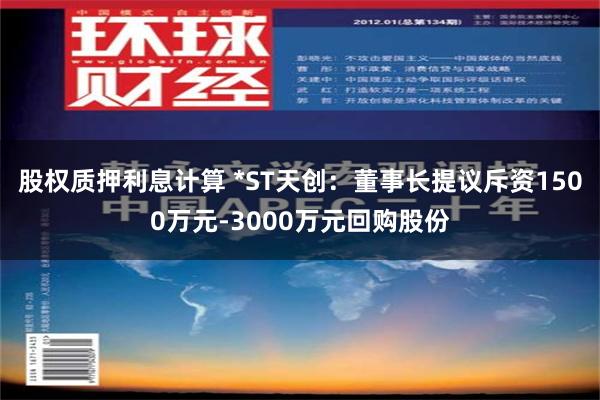 股权质押利息计算 *ST天创：董事长提议斥资1500万元-3000万元回购股份