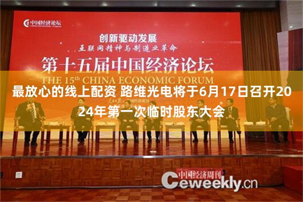 最放心的线上配资 路维光电将于6月17日召开2024年第一次临时股东大会