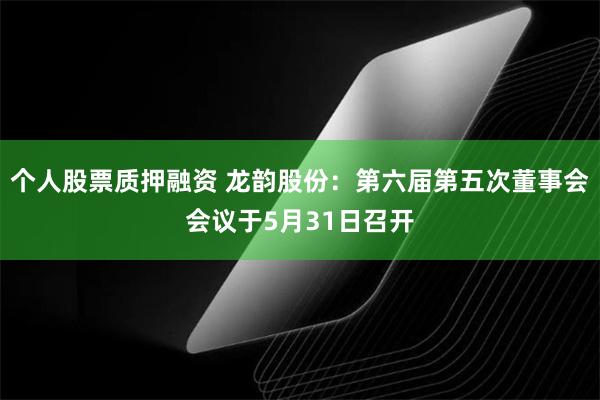 个人股票质押融资 龙韵股份：第六届第五次董事会会议于5月31日召开