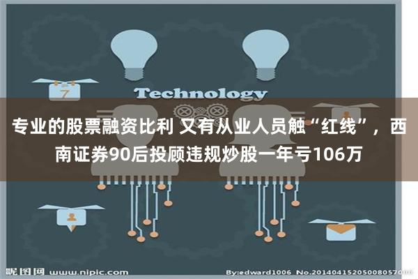 专业的股票融资比利 又有从业人员触“红线”，西南证券90后投顾违规炒股一年亏106万