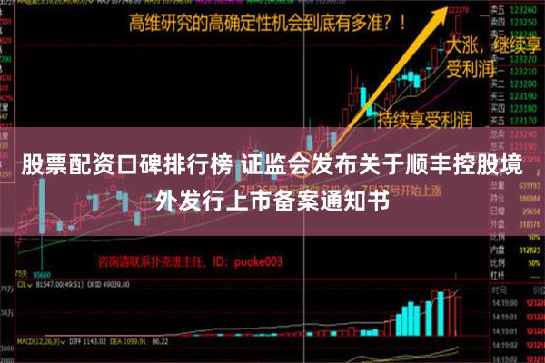 股票配资口碑排行榜 证监会发布关于顺丰控股境外发行上市备案通知书