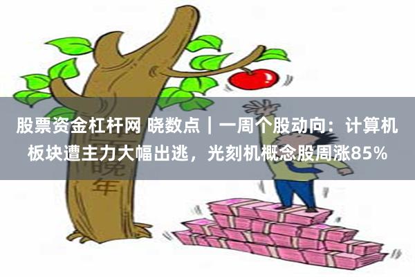 股票资金杠杆网 晓数点｜一周个股动向：计算机板块遭主力大幅出逃，光刻机概念股周涨85%