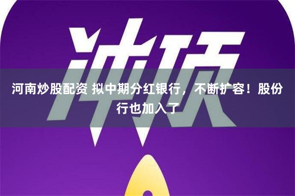 河南炒股配资 拟中期分红银行，不断扩容！股份行也加入了