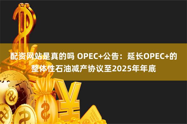 配资网站是真的吗 OPEC+公告：延长OPEC+的整体性石油减产协议至2025年年底