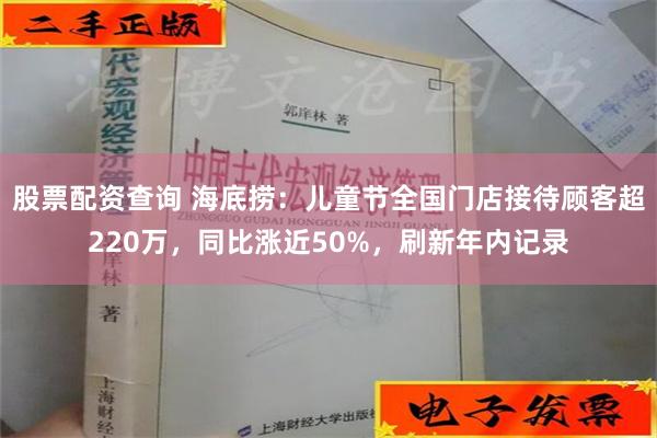 股票配资查询 海底捞：儿童节全国门店接待顾客超220万，同比涨近50%，刷新年内记录