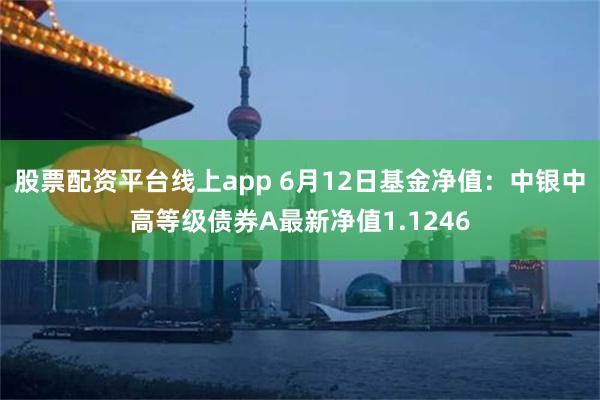 股票配资平台线上app 6月12日基金净值：中银中高等级债券A最新净值1.1246