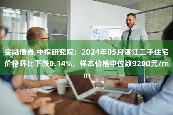 金融债券 中指研究院：2024年05月湛江二手住宅价格环比下跌0.14%，样本价格中位数9200元/m