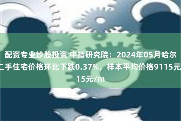 配资专业炒股投资 中指研究院：2024年05月哈尔滨二手住宅价格环比下跌0.37%，样本平均价格9115元/m