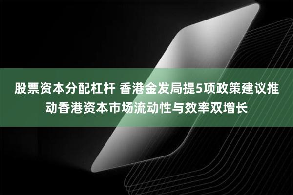 股票资本分配杠杆 香港金发局提5项政策建议推动香港资本市场流动性与效率双增长