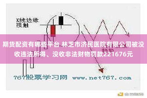 期货配资有哪些平台 林芝市济民医院有限公司被没收违法所得、没收非法财物罚款221676元