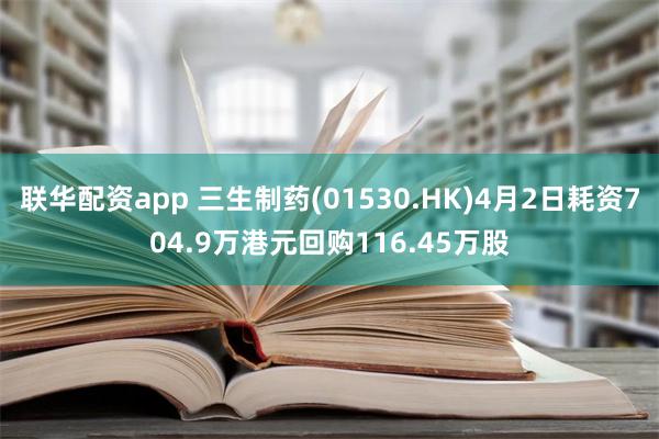 联华配资app 三生制药(01530.HK)4月2日耗资704.9万港元回购116.45万股