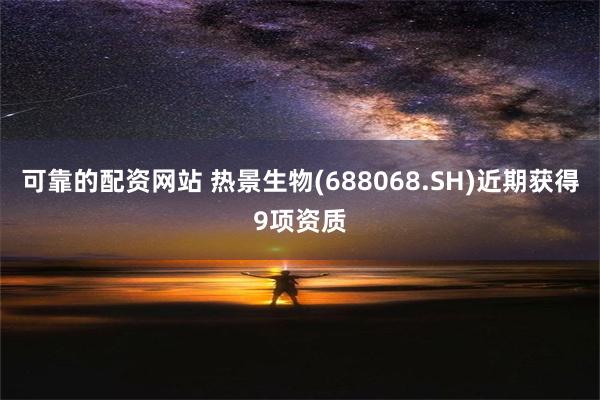 可靠的配资网站 热景生物(688068.SH)近期获得9项资质