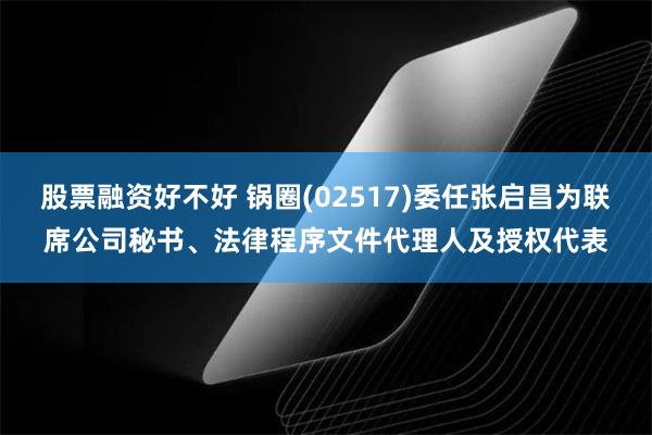 股票融资好不好 锅圈(02517)委任张启昌为联席公司秘书、法律程序文件代理人及授权代表