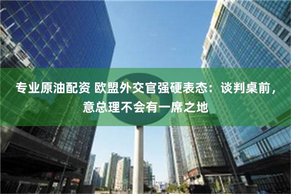 专业原油配资 欧盟外交官强硬表态：谈判桌前，意总理不会有一席之地