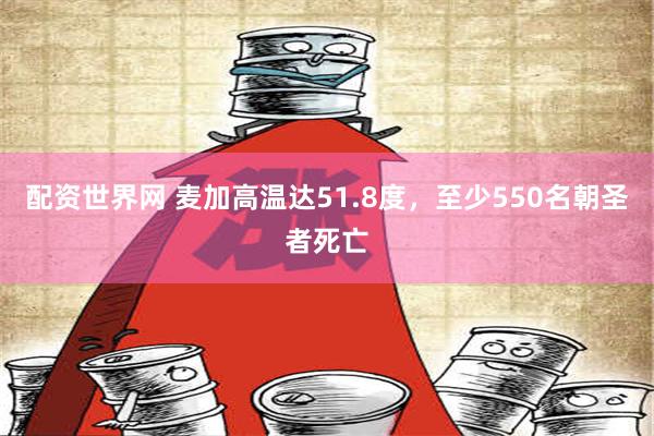 配资世界网 麦加高温达51.8度，至少550名朝圣者死亡