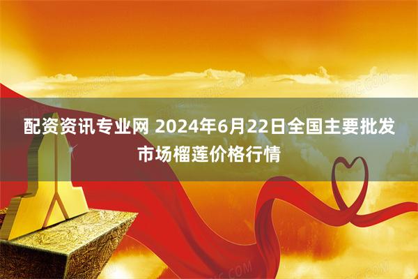 配资资讯专业网 2024年6月22日全国主要批发市场榴莲价格行情