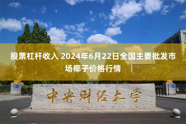 股票杠杆收入 2024年6月22日全国主要批发市场椰子价格行情