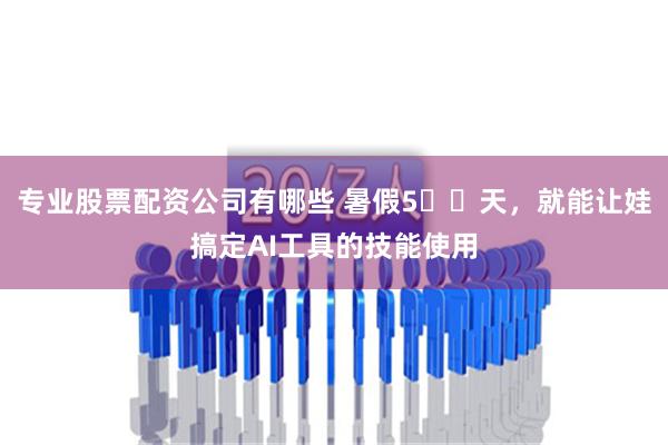 专业股票配资公司有哪些 暑假5️⃣天，就能让娃搞定AI工具的技能使用