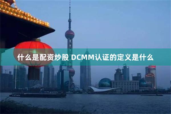 什么是配资炒股 DCMM认证的定义是什么