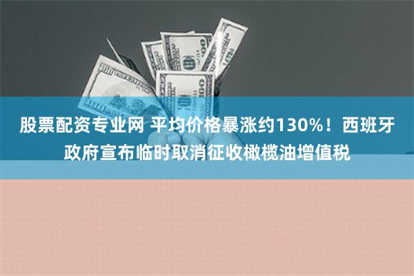 股票配资专业网 平均价格暴涨约130%！西班牙政府宣布临时取消征收橄榄油增值税