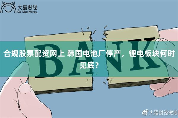 合规股票配资网上 韩国电池厂停产，锂电板块何时见底？