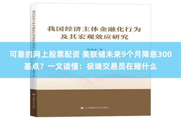 可靠的网上股票配资 美联储未来9个月降息300基点？一文读懂：极端交易员在赌什么