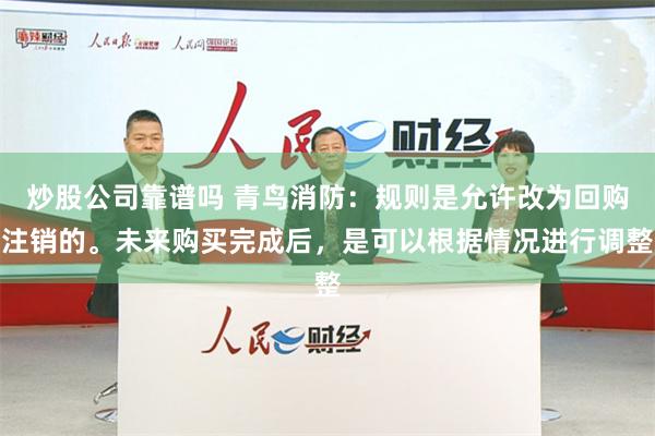 炒股公司靠谱吗 青鸟消防：规则是允许改为回购注销的。未来购买完成后，是可以根据情况进行调整