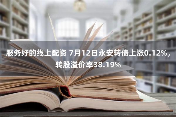 服务好的线上配资 7月12日永安转债上涨0.12%，转股溢价率38.19%