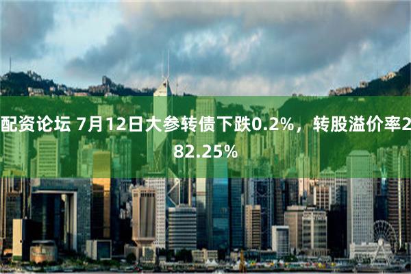 配资论坛 7月12日大参转债下跌0.2%，转股溢价率282.25%