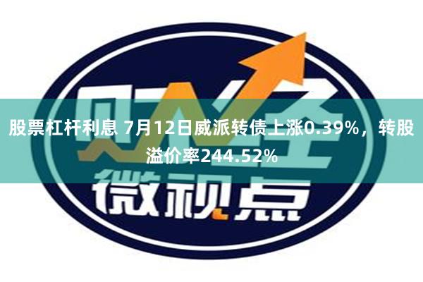 股票杠杆利息 7月12日威派转债上涨0.39%，转股溢价率244.52%