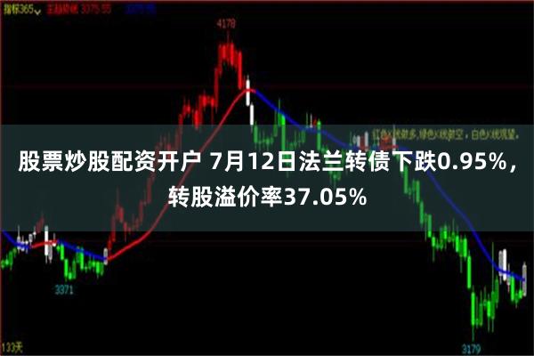 股票炒股配资开户 7月12日法兰转债下跌0.95%，转股溢价率37.05%