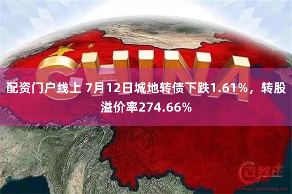 配资门户线上 7月12日城地转债下跌1.61%，转股溢价率274.66%