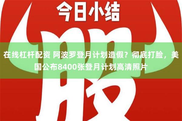 在线杠杆配资 阿波罗登月计划造假？彻底打脸，美国公布8400张登月计划高清照片