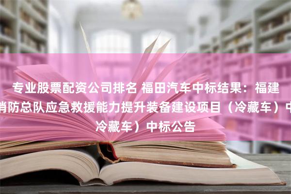 专业股票配资公司排名 福田汽车中标结果：福建省森林消防总队应急救援能力提升装备建设项目（冷藏车）中标公告