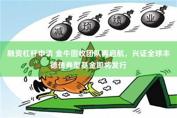 融资杠杆申请 金牛固收团队再启航，兴证全球丰德债券型基金即将发行