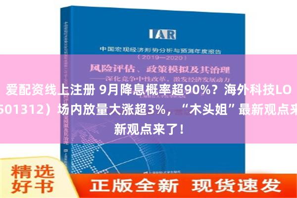 爱配资线上注册 9月降息概率超90%？海外科技LOF（501312）场内放量大涨超3%，“木头姐”最新观点来了！