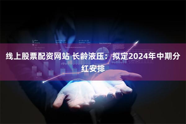 线上股票配资网站 长龄液压：拟定2024年中期分红安排