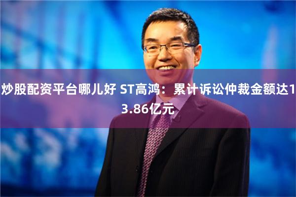 炒股配资平台哪儿好 ST高鸿：累计诉讼仲裁金额达13.86亿元