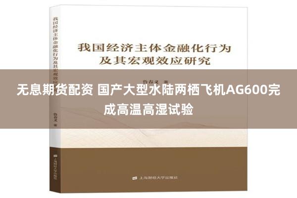 无息期货配资 国产大型水陆两栖飞机AG600完成高温高湿试验