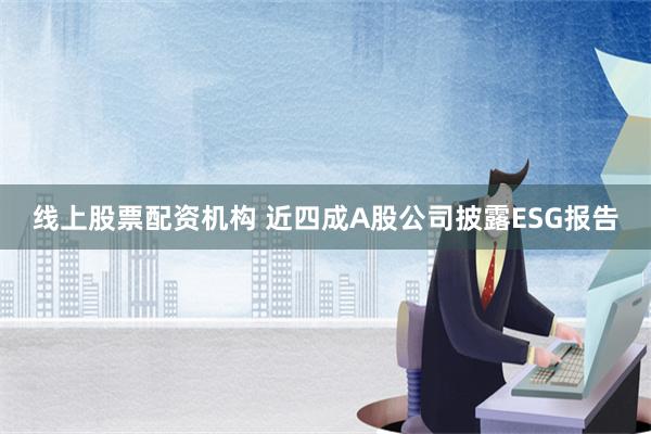 线上股票配资机构 近四成A股公司披露ESG报告