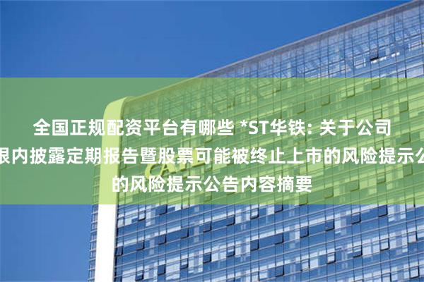 全国正规配资平台有哪些 *ST华铁: 关于公司未在规定期限内披露定期报告暨股票可能被终止上市的风险提示公告内容摘要