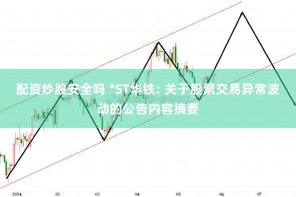 配资炒股安全吗 *ST华铁: 关于股票交易异常波动的公告内容摘要