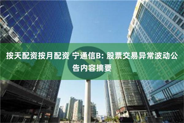 按天配资按月配资 宁通信B: 股票交易异常波动公告内容摘要