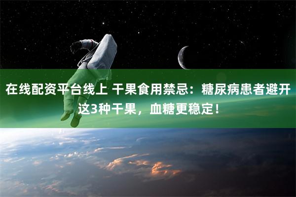 在线配资平台线上 干果食用禁忌：糖尿病患者避开这3种干果，血糖更稳定！