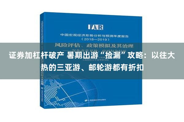 证券加杠杆破产 暑期出游“捡漏”攻略：以往大热的三亚游、邮轮游都有折扣