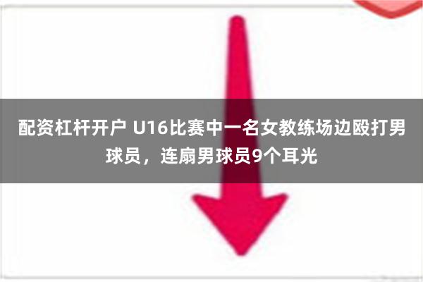 配资杠杆开户 U16比赛中一名女教练场边殴打男球员，连扇男球员9个耳光