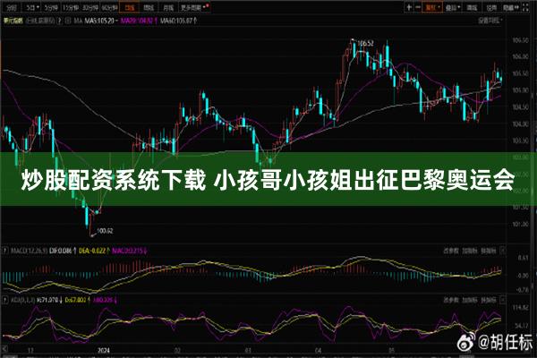 炒股配资系统下载 小孩哥小孩姐出征巴黎奥运会