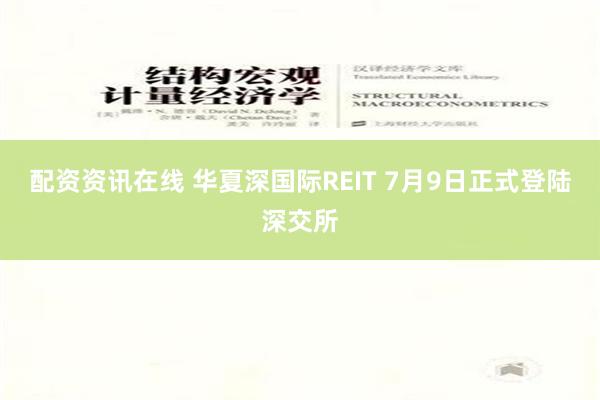 配资资讯在线 华夏深国际REIT 7月9日正式登陆深交所