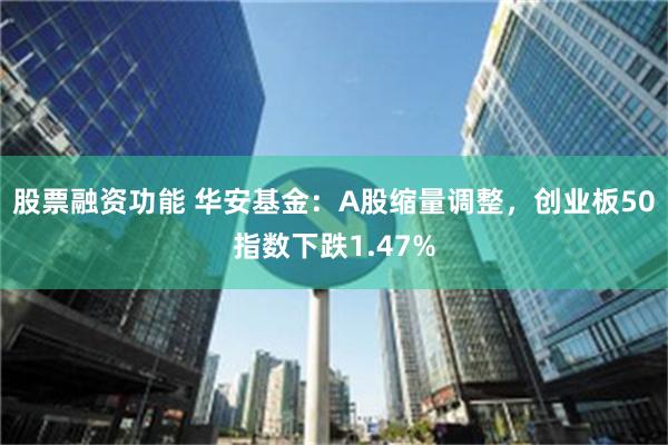 股票融资功能 华安基金：A股缩量调整，创业板50指数下跌1.47%