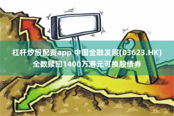 杠杆炒股配资app 中国金融发展(03623.HK)全数赎回1400万港元可换股债券